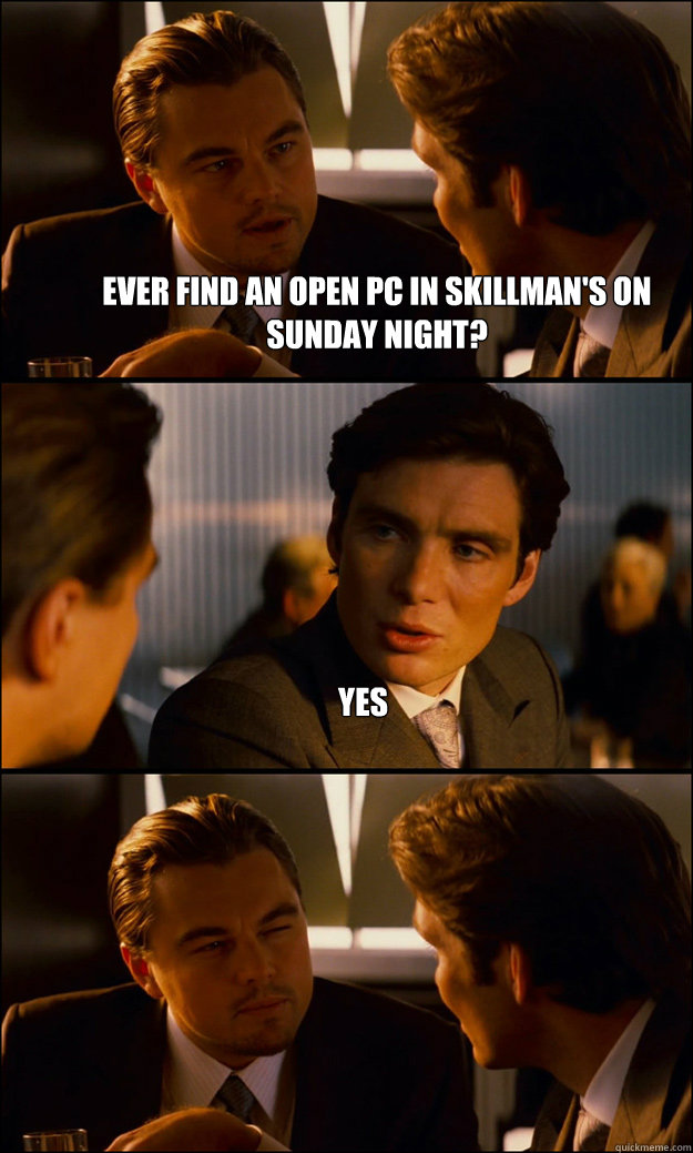 Ever find an open pc in skillman's on sunday night?  Yes   Inception