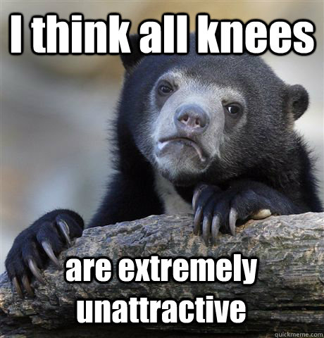 I think all knees  are extremely unattractive - I think all knees  are extremely unattractive  Confession Bear