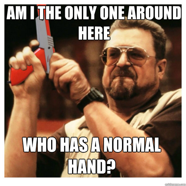 am i the only one around here who has a normal hand? - am i the only one around here who has a normal hand?  John Goodman