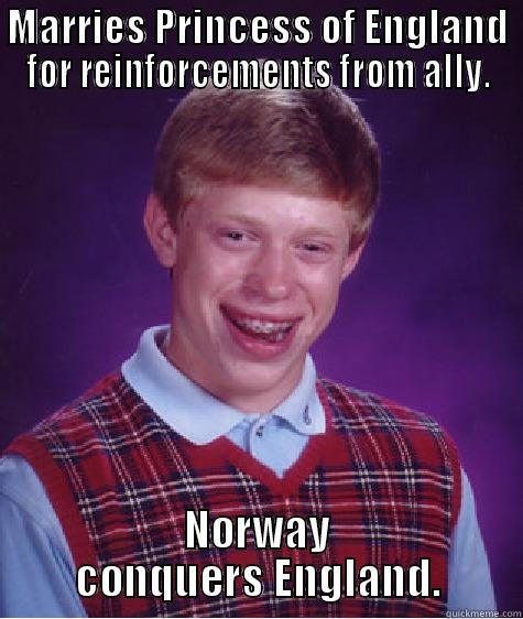 MARRIES PRINCESS OF ENGLAND FOR REINFORCEMENTS FROM ALLY. NORWAY CONQUERS ENGLAND. Bad Luck Brian