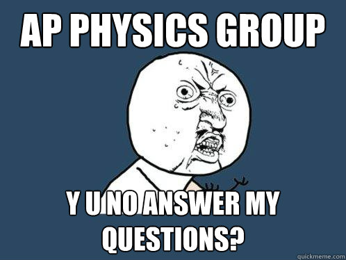 AP PHYSICS GROUP Y U NO ANSWER MY QUESTIONS?  Y U No