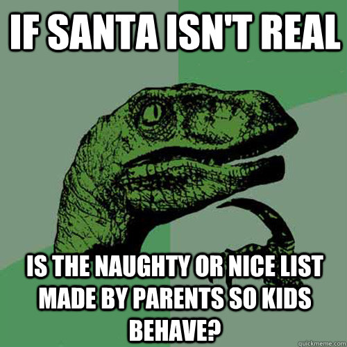 IF SANTA ISN'T REAL IS THE NAUGHTY OR NICE LIST MADE BY PARENTS SO KIDS BEHAVE?  Philosoraptor