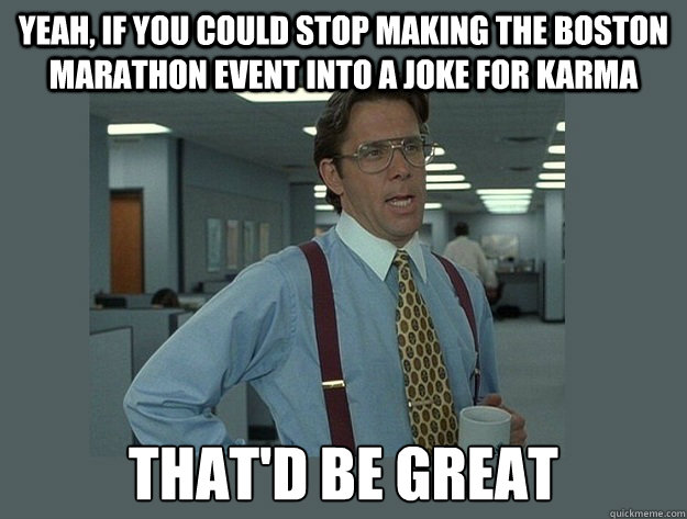 Yeah, if you could stop making the Boston Marathon event into a joke for karma That'd be great  Office Space Lumbergh