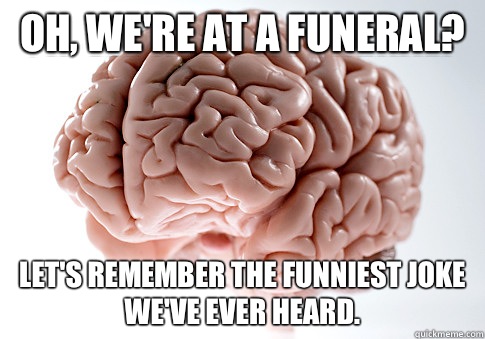 Oh, we're at a funeral?  Let's remember the funniest joke we've ever heard.   Scumbag Brain