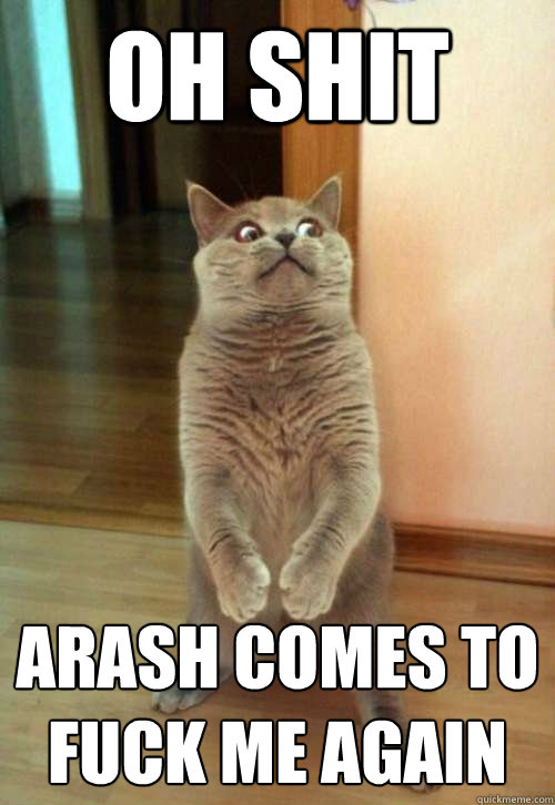 Oh shit arash comes to fuck me again  Horrorcat