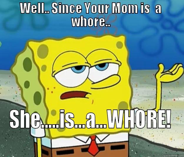 WELL.. SINCE YOUR MOM IS  A WHORE.. SHE.....IS...A...WHORE! Tough Spongebob