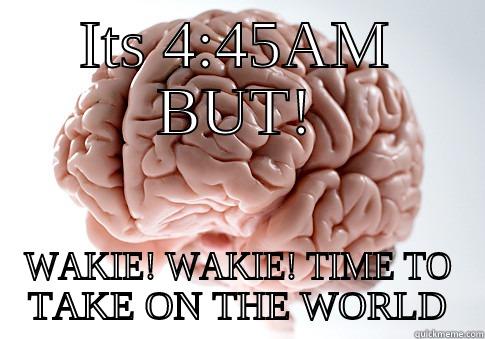 ITS 4:45AM BUT! WAKIE! WAKIE! TIME TO TAKE ON THE WORLD Scumbag Brain