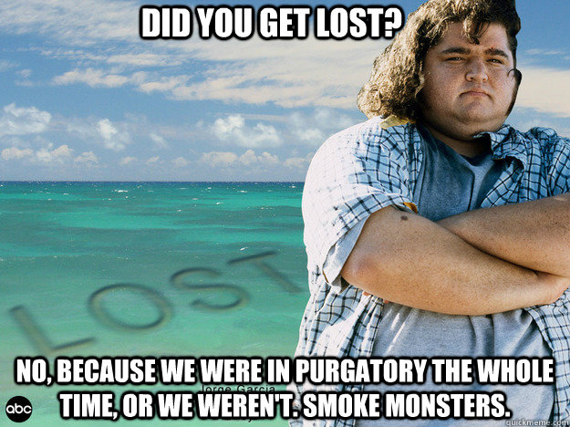 DId you get lost? no, because we were in purgatory the whole time, or we weren't. Smoke monsters.  Lost nope