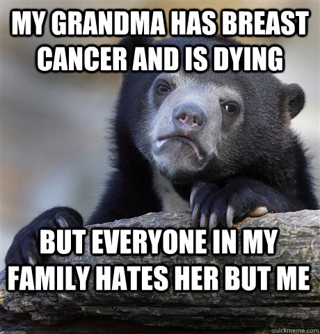 my grandma has breast cancer and is dying but everyone in my family hates her but me   Confession Bear