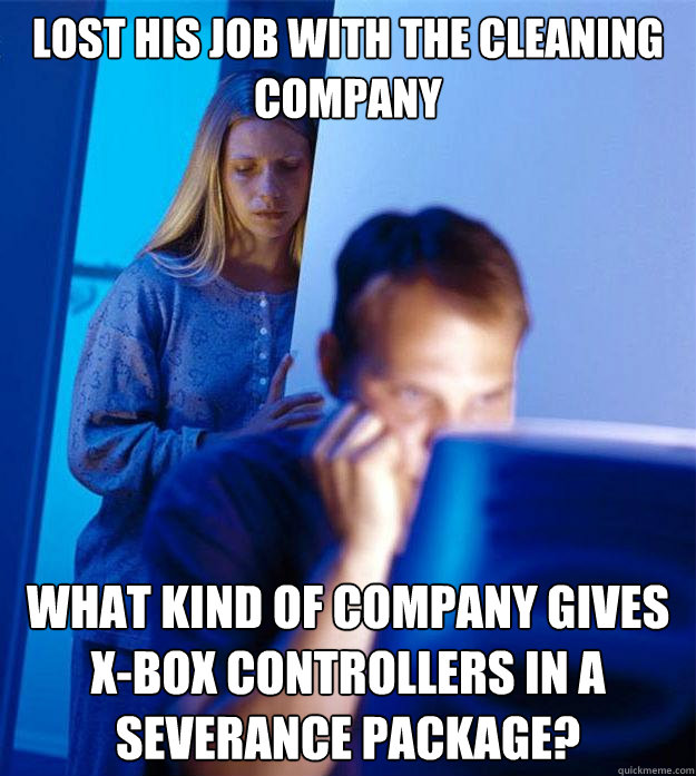 Lost his job with the cleaning company What kind of company gives X-Box controllers in a severance package?  Redditors Wife