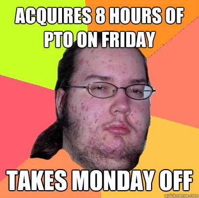 acquires 8 hours of PTO on Friday takes monday off  Butthurt Dweller