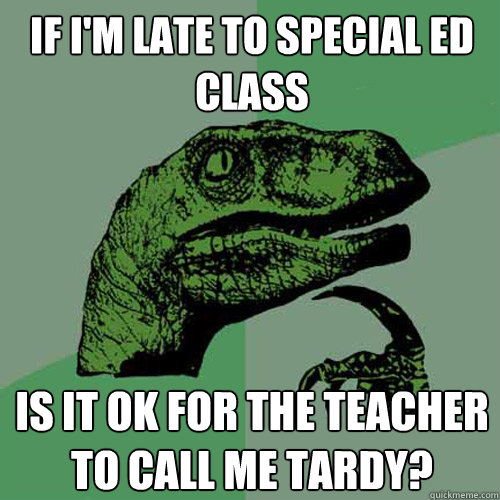 if i'm late to special ed class is it ok for the teacher to call me tardy?  Philosoraptor