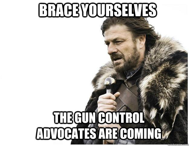 Brace yourselves the gun control advocates are coming  Imminent Ned