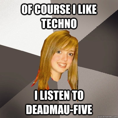 Of course I like techno I listen to          deadmau-five  Musically Oblivious 8th Grader