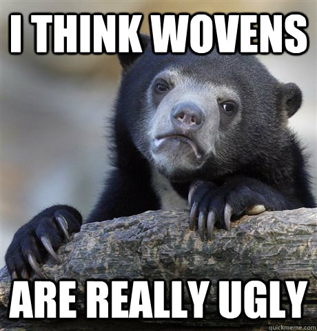 I think wovens are really ugly  Confession Bear