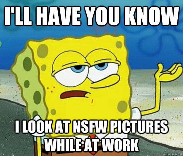 I'll Have you know I look at nsfw pictures while at work - I'll Have you know I look at nsfw pictures while at work  Tough Spongebob