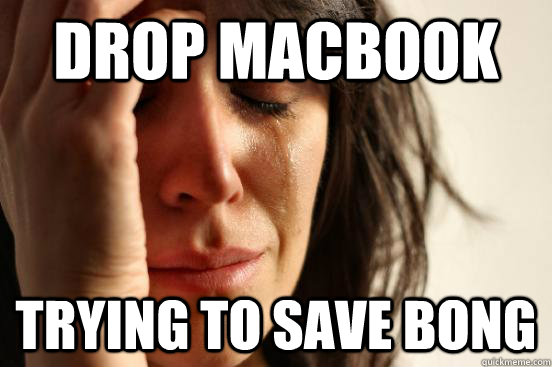 Drop Macbook Trying to save bong - Drop Macbook Trying to save bong  First World Problems