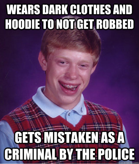 Wears dark clothes and hoodie to not get robbed  Gets mistaken as a criminal by the police  Bad Luck Brian