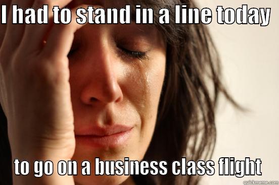 I had to stand in a line today - I HAD TO STAND IN A LINE TODAY   TO GO ON A BUSINESS CLASS FLIGHT First World Problems