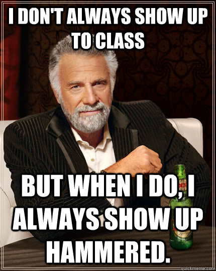 I don't always show up to class but when I do, I always show up hammered.  The Most Interesting Man In The World