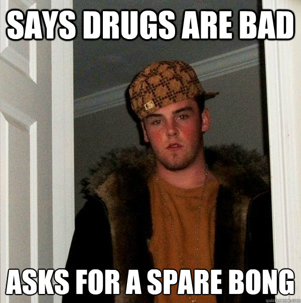 Says drugs are bad asks for a spare bong
  Scumbag Steve