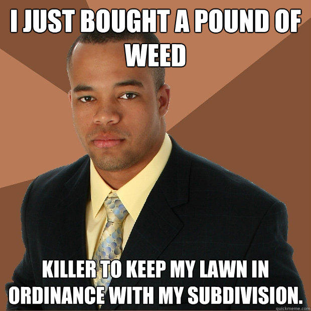 I just bought a pound of weed killer to keep my lawn in ordinance with my subdivision.   