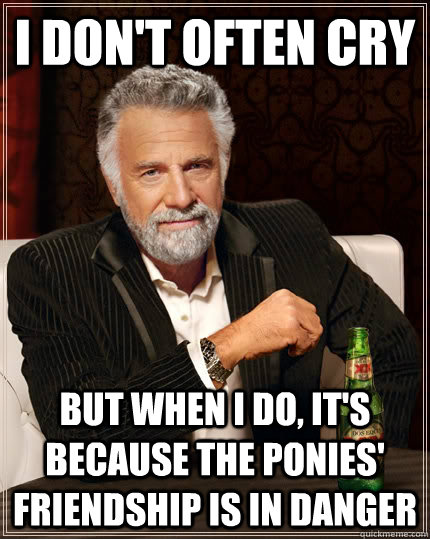 I don't often cry but when I do, it's because the ponies' friendship is in danger  The Most Interesting Man In The World