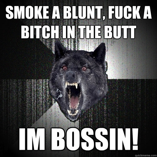 SMOKE A BLUNT, FUCK A BITCH IN THE BUTT IM BOSSIN!  Insanity Wolf