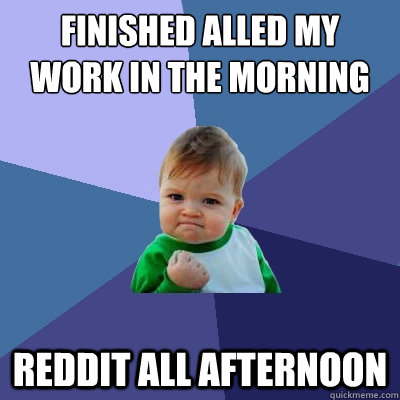 Finished alled my work in the morning  reddit all afternoon - Finished alled my work in the morning  reddit all afternoon  Success Kid