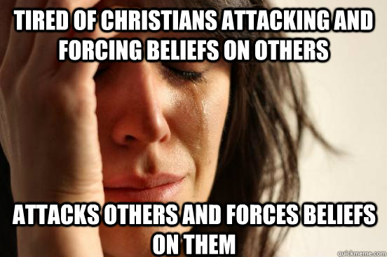 Tired of christians attacking and forcing beliefs on others Attacks others and forces beliefs on them - Tired of christians attacking and forcing beliefs on others Attacks others and forces beliefs on them  First World Problems
