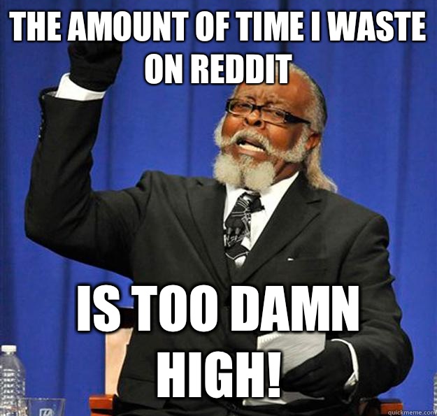 the amount of time i waste on reddit Is too damn high!  Jimmy McMillan