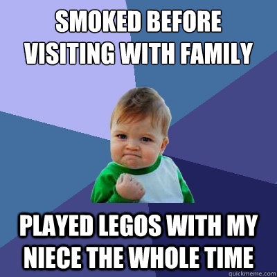 Smoked before visiting with family played legos with my niece the whole time - Smoked before visiting with family played legos with my niece the whole time  Success Kid