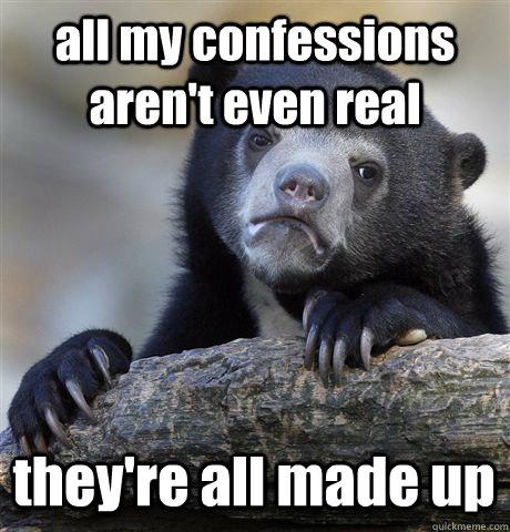 all my confessions aren't even real they're all made up  Confession Bear