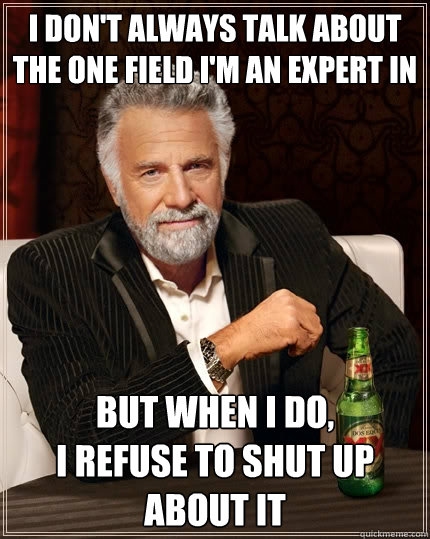 I don't always talk about the one field I'm an expert in but when I do,
I refuse to shut up about it  The Most Interesting Man In The World