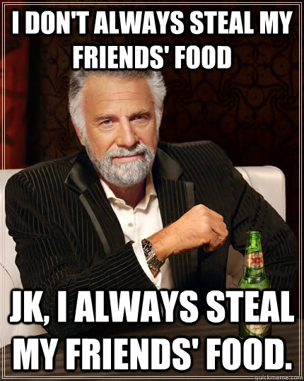 I don't always steal my friends' food jk, I always steal my friends' food. - I don't always steal my friends' food jk, I always steal my friends' food.  The Most Interesting Man In The World