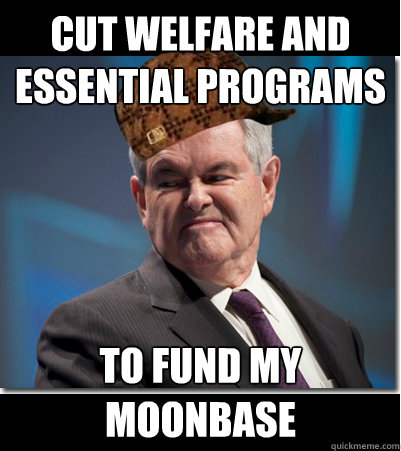 CUT WELFARE AND ESSENTIAL PROGRAMS  TO FUND MY MOONBASE  Scumbag Gingrich