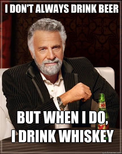 I don't always drink Beer But when I do, 
I drink whiskey - I don't always drink Beer But when I do, 
I drink whiskey  The Most Interesting Man In The World