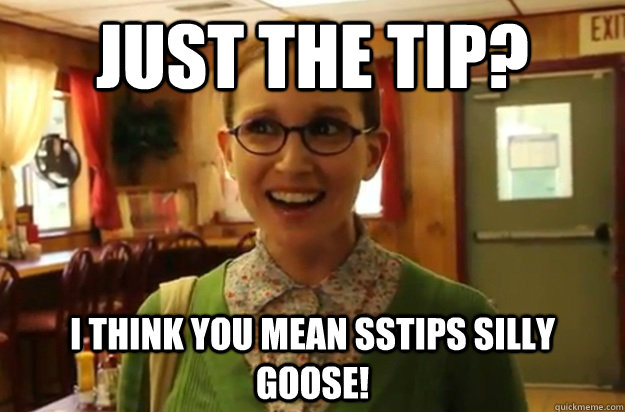 just the tip? i think you mean sstips silly goose!  Sexually Oblivious Female