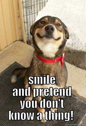 Grin and Bear it.  -  SMILE AND PRETEND YOU DON'T KNOW A THING!  Good Dog Greg