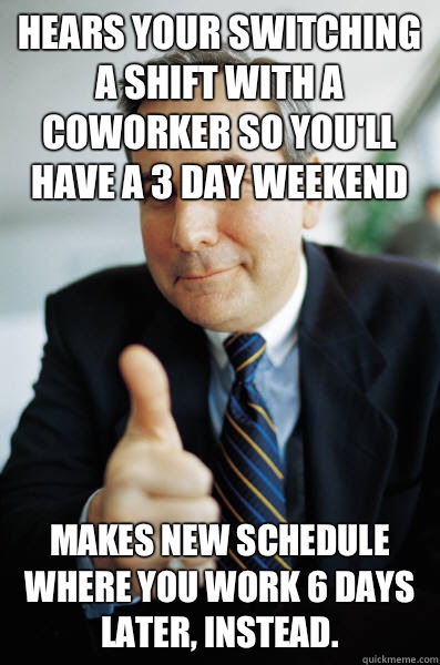 Hears your switching a shift with a coworker so you'll have a 3 day weekend Makes new schedule where you work 6 days later, instead.  - Hears your switching a shift with a coworker so you'll have a 3 day weekend Makes new schedule where you work 6 days later, instead.   Good Guy Boss