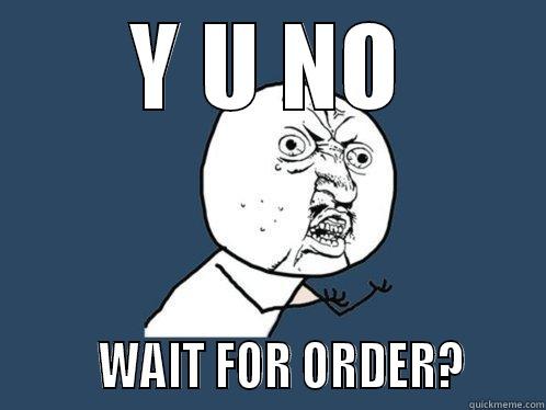 Y U NO         WAIT FOR ORDER?      Y U No