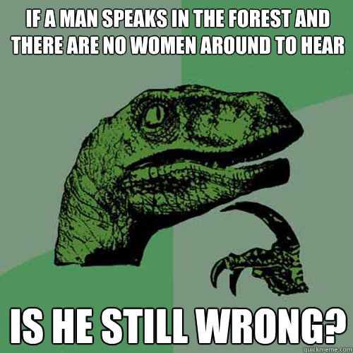 If a man speaks in the forest and there are no women around to hear

 is he still wrong? - If a man speaks in the forest and there are no women around to hear

 is he still wrong?  Philosoraptor