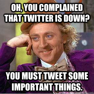 Oh, you complained that Twitter is down? You must tweet some important things. - Oh, you complained that Twitter is down? You must tweet some important things.  Condescending Wonka