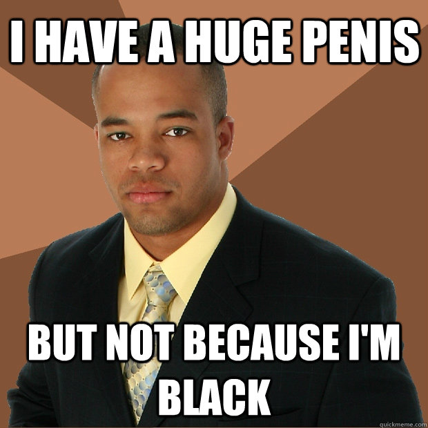 I have a huge penis but not because i'm black  Successful Black Man