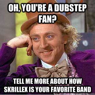 oh, you're a dubstep fan? tell me more about how skrillex is your favorite band - oh, you're a dubstep fan? tell me more about how skrillex is your favorite band  Condescending Wonka