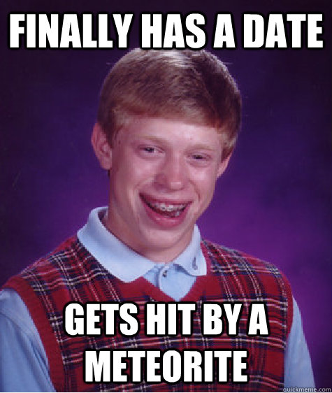 Finally has a date Gets hit by a meteorite  Bad Luck Brian