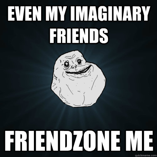 even my imaginary friends friendzone me - even my imaginary friends friendzone me  Forever Alone