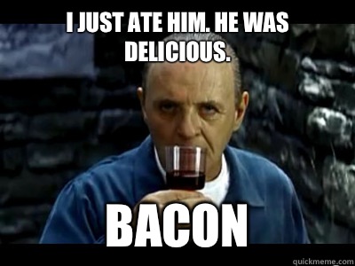 I just ate him. He was delicious. Bacon - I just ate him. He was delicious. Bacon  Sensual Hannibal Lecter