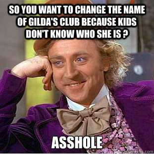 So you want to Change the name of Gilda's Club because kids don't know who she is ? Asshole  Condescending Wonka