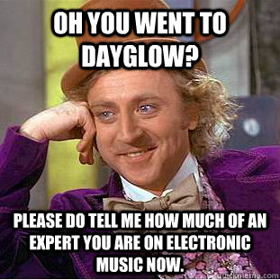 Oh you went to dayglow? Please do tell me how much of an expert you are on electronic music now.  Condescending Wonka